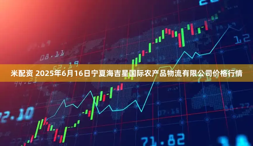 米配资 2025年6月16日宁夏海吉星国际农产品物流有限公司价格行情