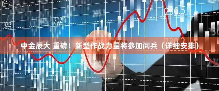 中金辰大 重磅！新型作战力量将参加阅兵（详细安排）