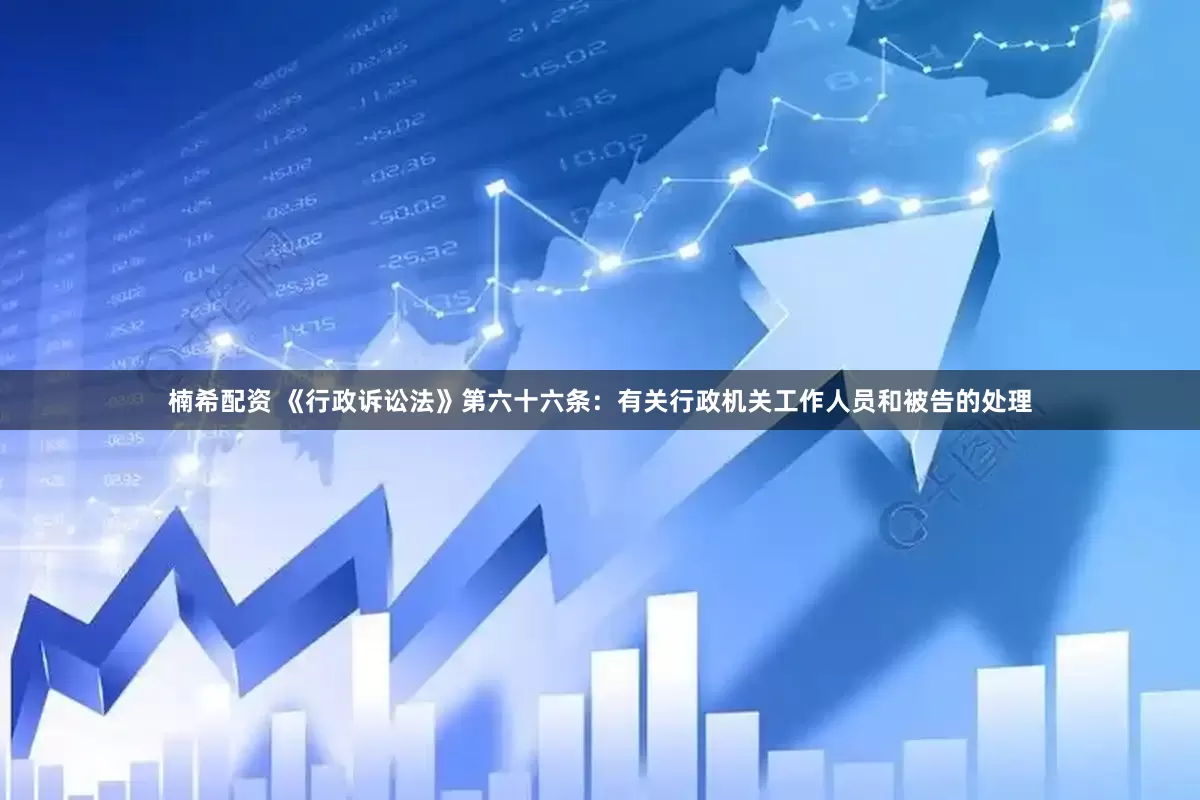 楠希配资 《行政诉讼法》第六十六条：有关行政机关工作人员和被告的处理