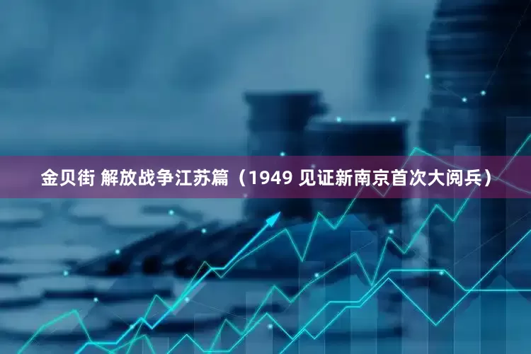 金贝街 解放战争江苏篇（1949 见证新南京首次大阅兵）