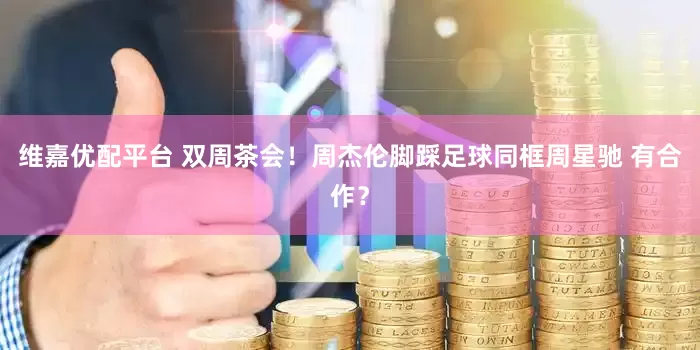 维嘉优配平台 双周茶会！周杰伦脚踩足球同框周星驰 有合作？