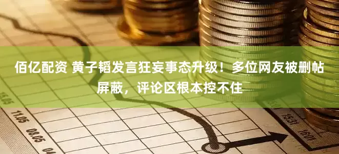佰亿配资 黄子韬发言狂妄事态升级！多位网友被删帖屏蔽，评论区根本控不住