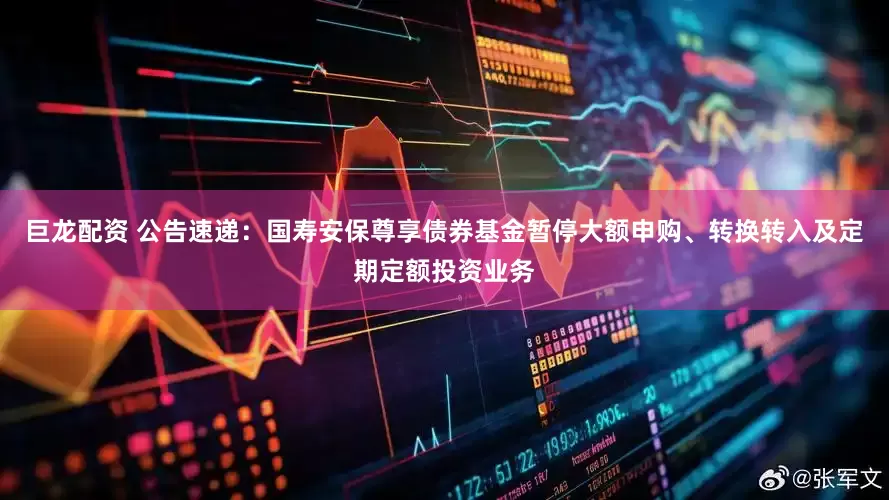 巨龙配资 公告速递：国寿安保尊享债券基金暂停大额申购、转换转入及定期定额投资业务