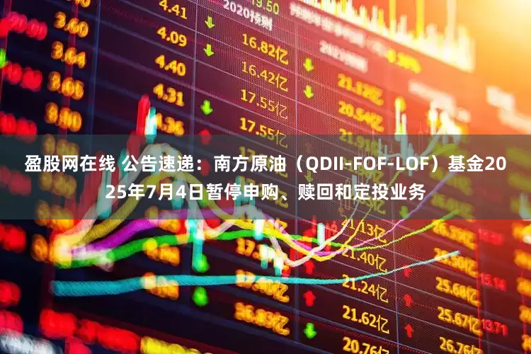 盈股网在线 公告速递：南方原油（QDII-FOF-LOF）基金2025年7月4日暂停申购、赎回和定投业务