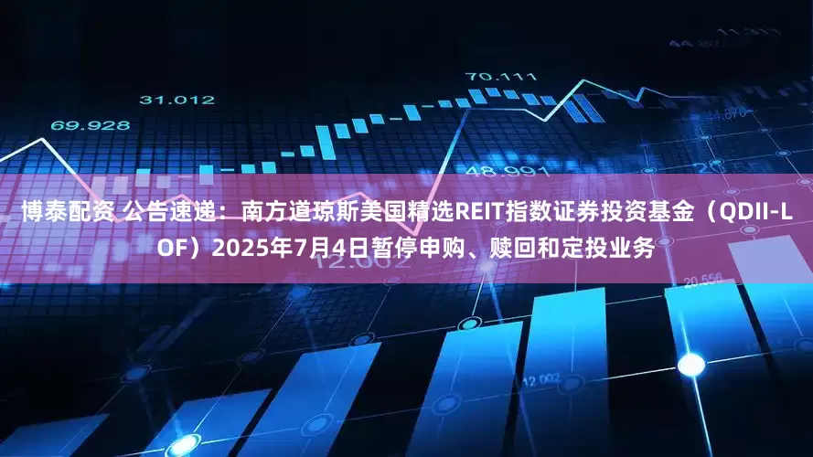 博泰配资 公告速递：南方道琼斯美国精选REIT指数证券投资基金（QDII-LOF）2025年7月4日暂停申购、赎回和定投业务