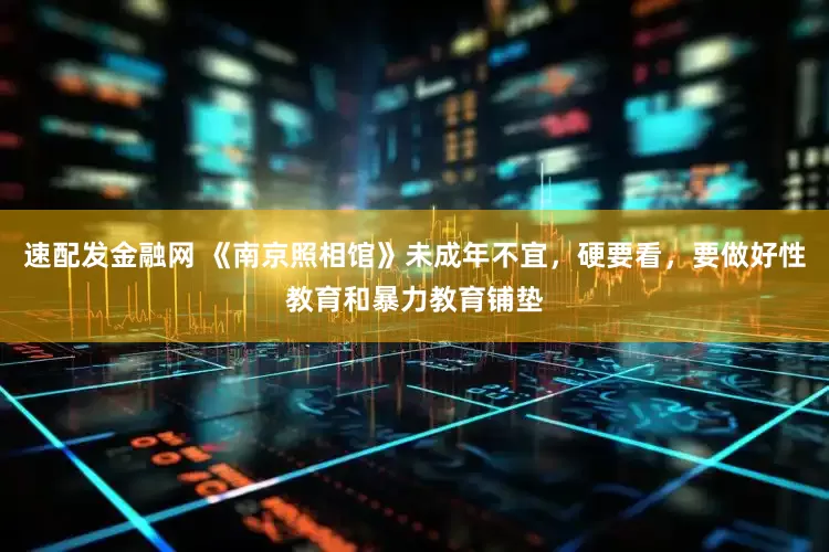 速配发金融网 《南京照相馆》未成年不宜，硬要看，要做好性教育和暴力教育铺垫