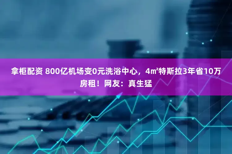 拿柜配资 800亿机场变0元洗浴中心，4㎡特斯拉3年省10万房租！网友：真生猛