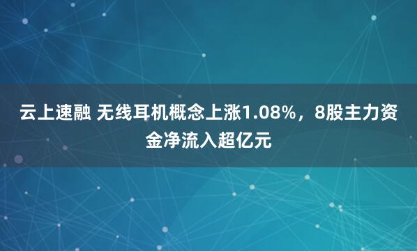 云上速融 无线耳机概念上涨1.08%，8股主力资金净流入超亿元