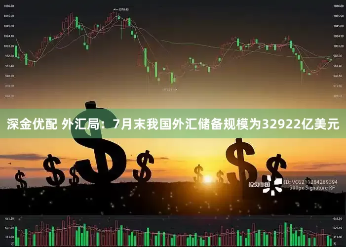 深金优配 外汇局：7月末我国外汇储备规模为32922亿美元