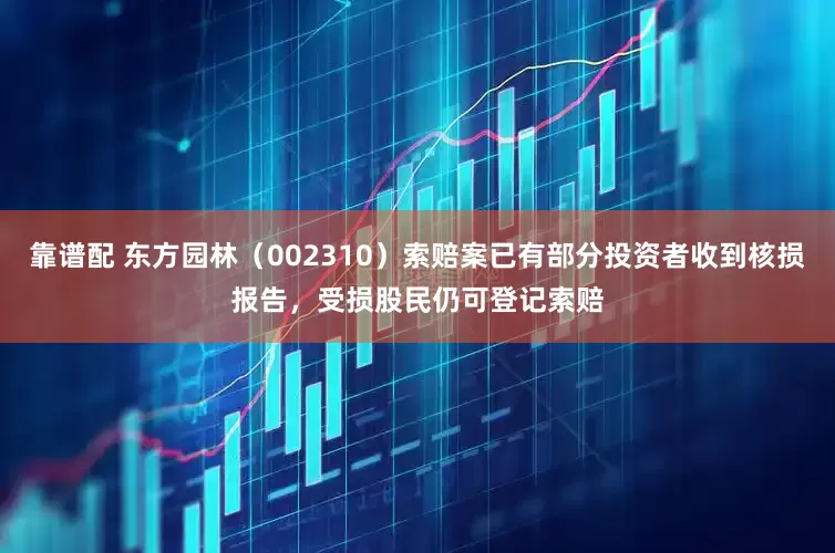 靠谱配 东方园林（002310）索赔案已有部分投资者收到核损报告，受损股民仍可登记索赔