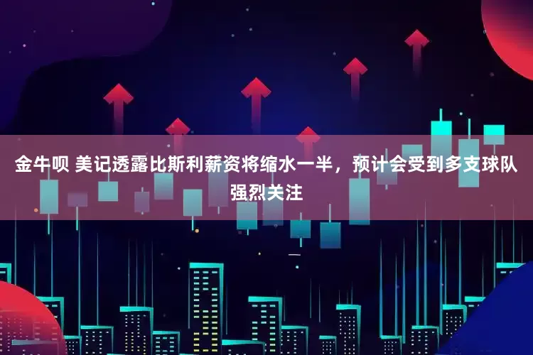 金牛呗 美记透露比斯利薪资将缩水一半，预计会受到多支球队强烈关注