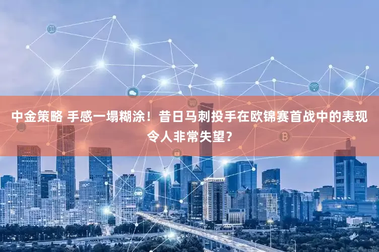 中金策略 手感一塌糊涂！昔日马刺投手在欧锦赛首战中的表现令人非常失望？