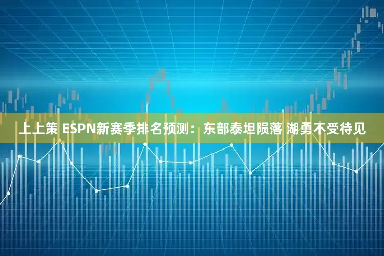 上上策 ESPN新赛季排名预测：东部泰坦陨落 湖勇不受待见