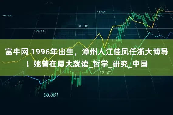 富牛网 1996年出生，漳州人江佳凤任浙大博导！她曾在厦大就读_哲学_研究_中国
