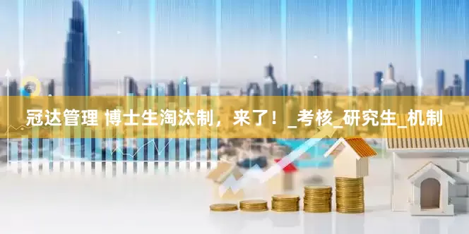 冠达管理 博士生淘汰制，来了！_考核_研究生_机制