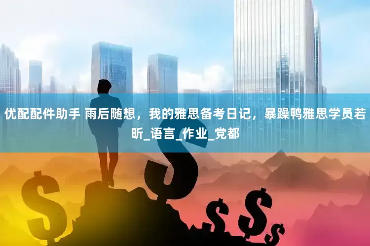优配配件助手 雨后随想，我的雅思备考日记，暴躁鸭雅思学员若昕_语言_作业_党都
