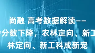 尚融 高考数据解读——医学/财会分数下降，农林定向、新工科成新宠