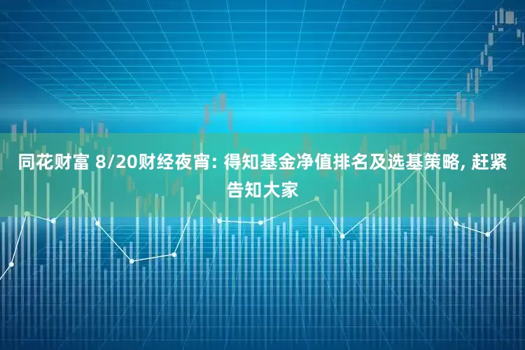 同花财富 8/20财经夜宵: 得知基金净值排名及选基策略, 赶紧告知大家