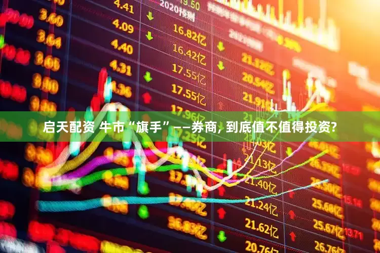 启天配资 牛市“旗手”——券商, 到底值不值得投资?