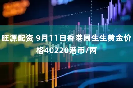 旺源配资 9月11日香港周生生黄金价格40220港币/两