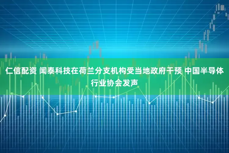 仁信配资 闻泰科技在荷兰分支机构受当地政府干预 中国半导体行业协会发声
