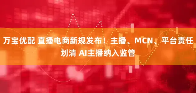 万宝优配 直播电商新规发布！主播、MCN、平台责任划清 AI主播纳入监管