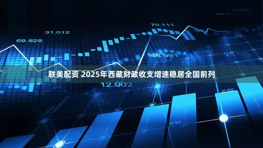 联美配资 2025年西藏财政收支增速稳居全国前列