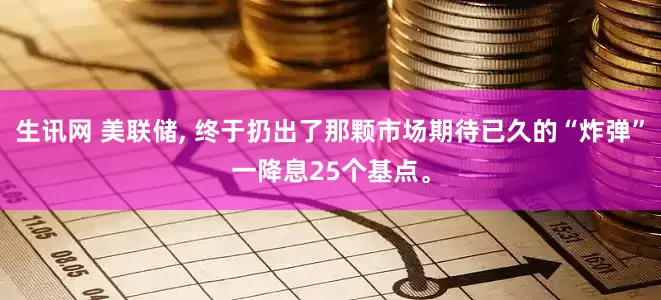 生讯网 美联储, 终于扔出了那颗市场期待已久的“炸弹”一降息25个基点。