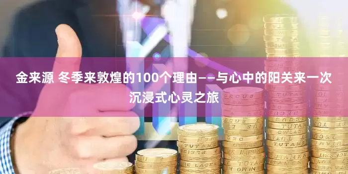 金来源 冬季来敦煌的100个理由——与心中的阳关来一次沉浸式心灵之旅