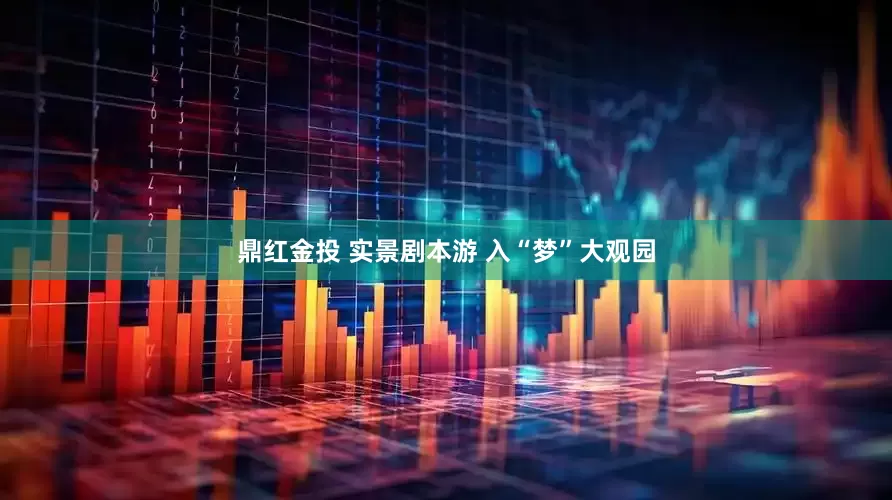 鼎红金投 实景剧本游 入“梦”大观园