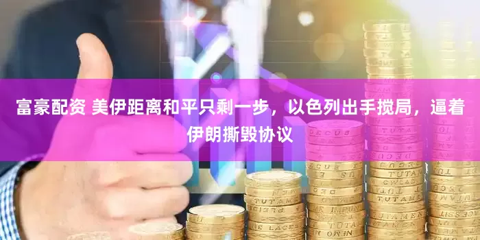 富豪配资 美伊距离和平只剩一步，以色列出手搅局，逼着伊朗撕毁协议