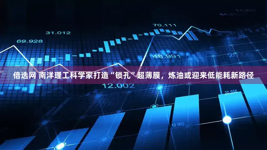 倍选网 南洋理工科学家打造“锁孔”超薄膜，炼油或迎来低能耗新路径