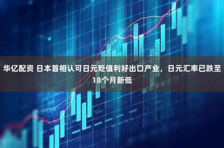华亿配资 日本首相认可日元贬值利好出口产业，日元汇率已跌至18个月新低